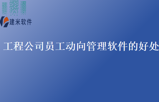 工程公司员工动向管理软件的好处