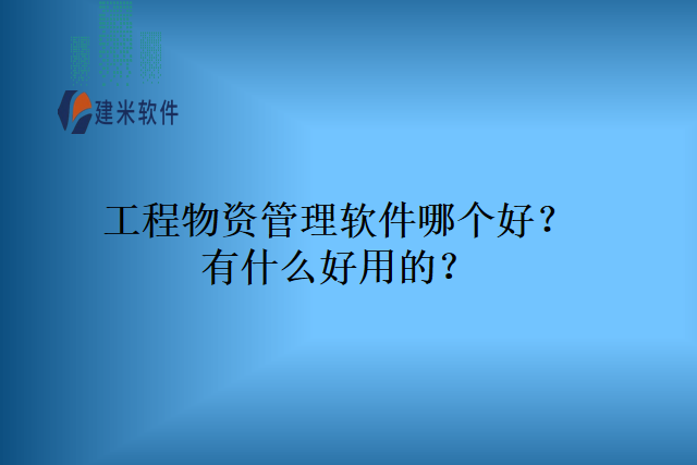 工程物资管理软件哪个好有什么好用的