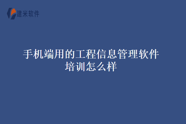手机端用的工程信息管理软件培训怎么样
