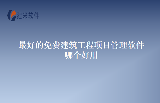 最好的免费建筑工程项目管理软件哪个好用