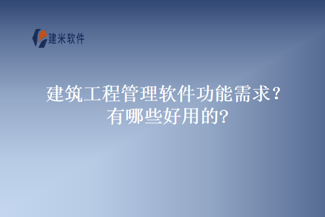 建筑工程管理软件功能需求？有哪些好用的?