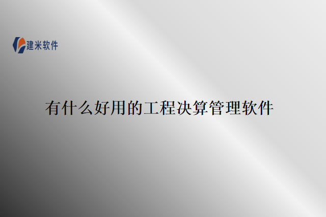 有什么好用的工程决算管理软件