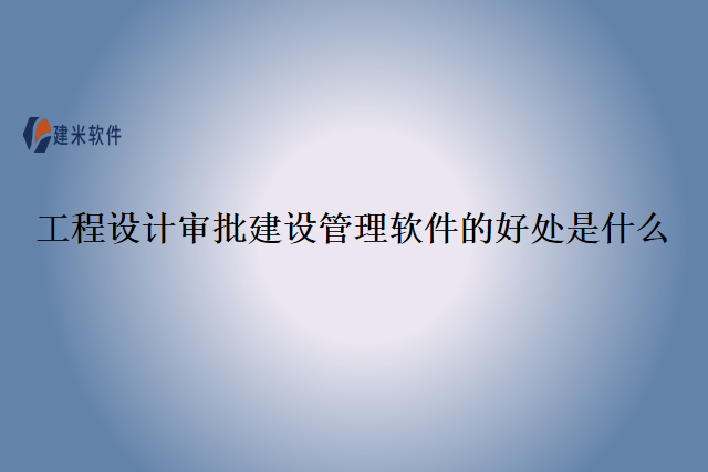 工程设计审批建设管理软件的好处是什么