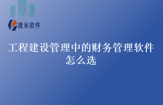 工程建设管理中的财务管理软件怎么选