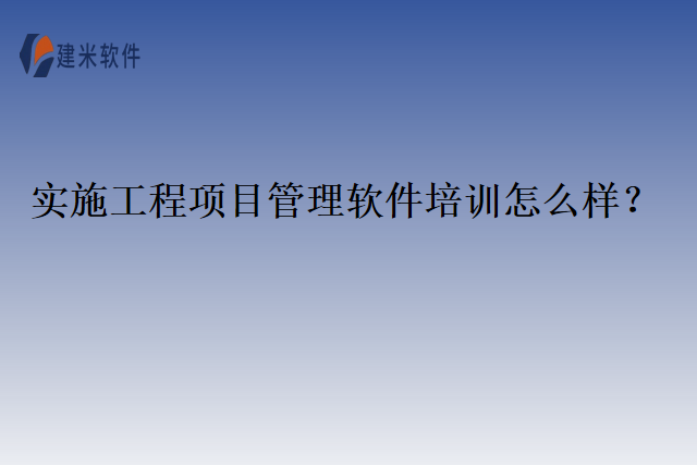 实施工程项目管理软件培训怎么样