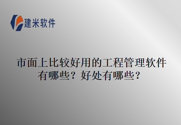 市面上比较好用的工程管理软件有哪些?好处有哪些?