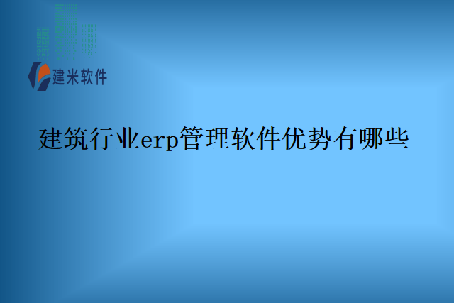 建筑行业erp管理软件优势有哪些