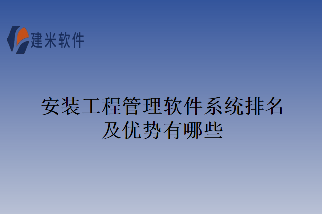 安装工程管理软件系统排名及优势有哪些