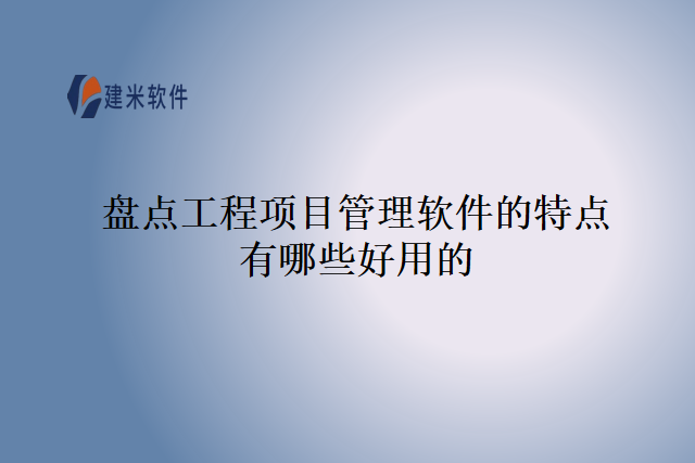 盘点工程项目管理软件的特点有哪些好用的？