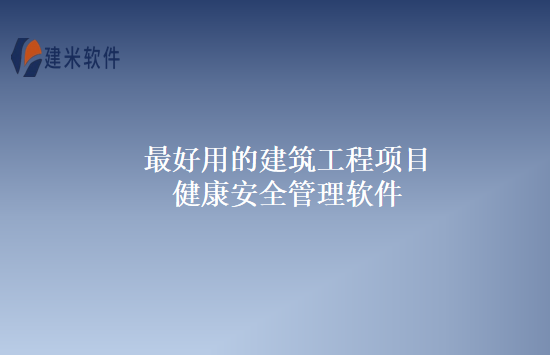 最好用的建筑工程项目健康安全管理软件