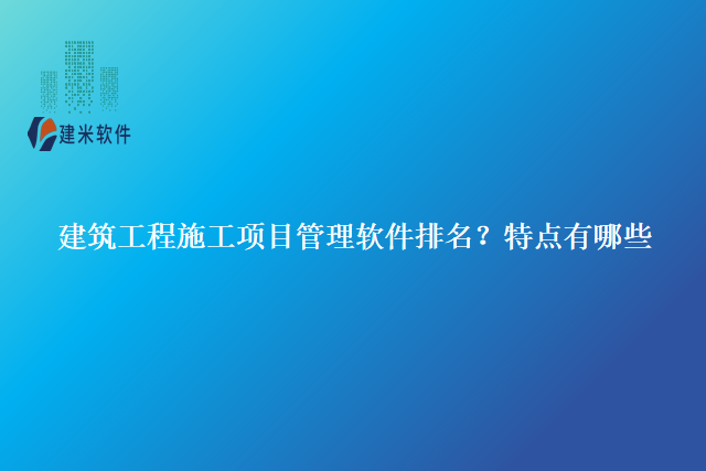 建筑工程施工项目管理软件排名？特点有哪些