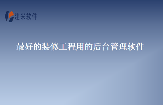 最好的装修工程用的后台管理软件