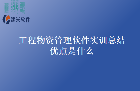 工程物资管理软件实训总结优点是什么