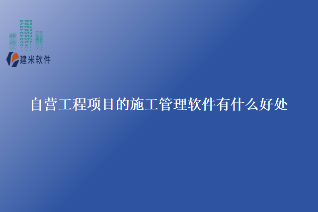 自营工程项目的施工管理软件有什么好处