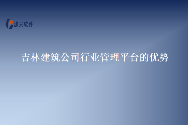 吉林建筑公司行业管理平台的优势