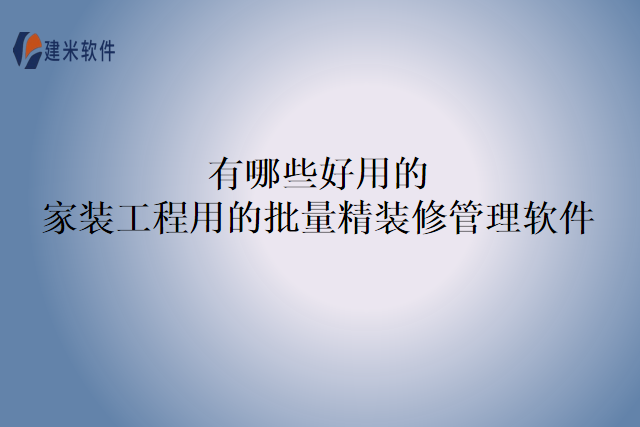 有哪些好用的家装工程用的批量精装修管理软件