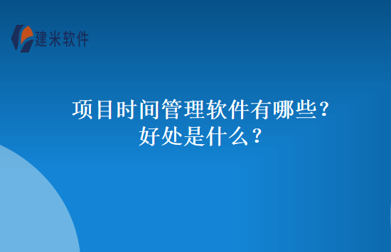 项目时间管理软件有哪些?好处是什么?