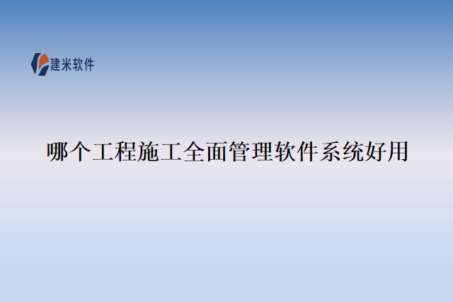 哪个工程施工全面管理软件系统好用