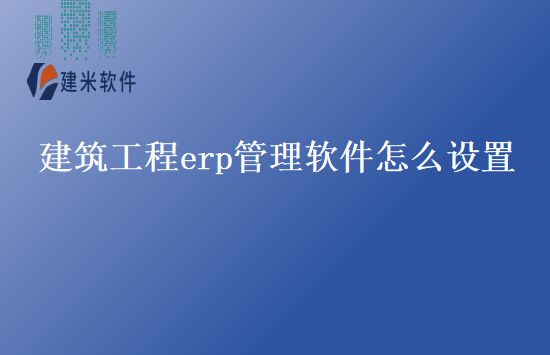 建筑工程erp管理软件怎么设置