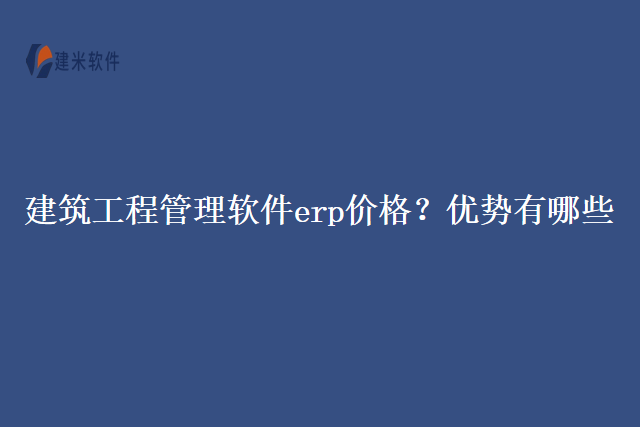 建筑工程管理软件erp价格?优势有哪些