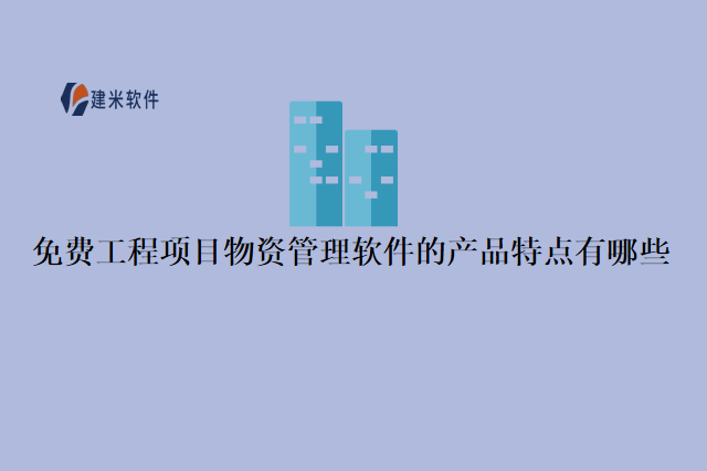 免费工程项目物资管理软件的产品特点有哪些
