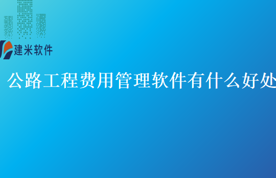 公路工程费用管理软件有什么好处
