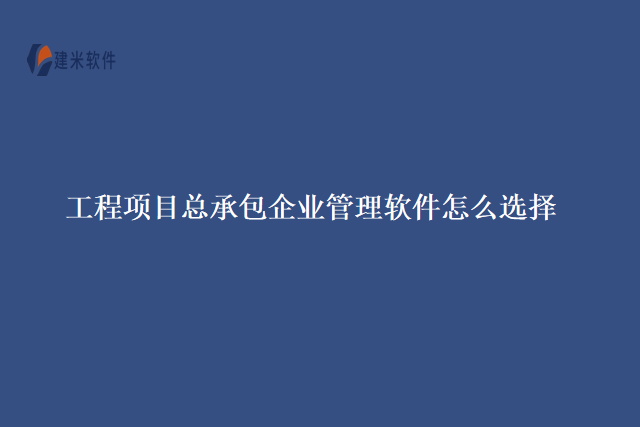 工程项目总承包企业管理软件怎么选择