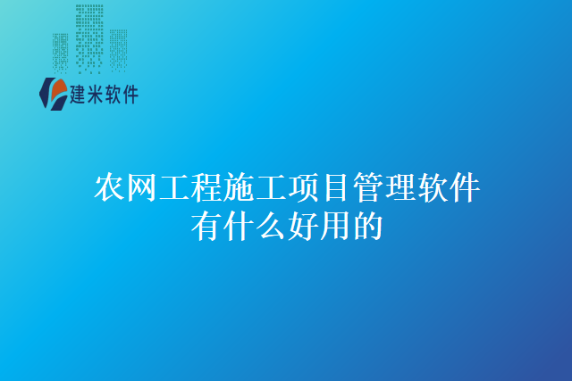 农网工程施工项目管理软件有什么好用的