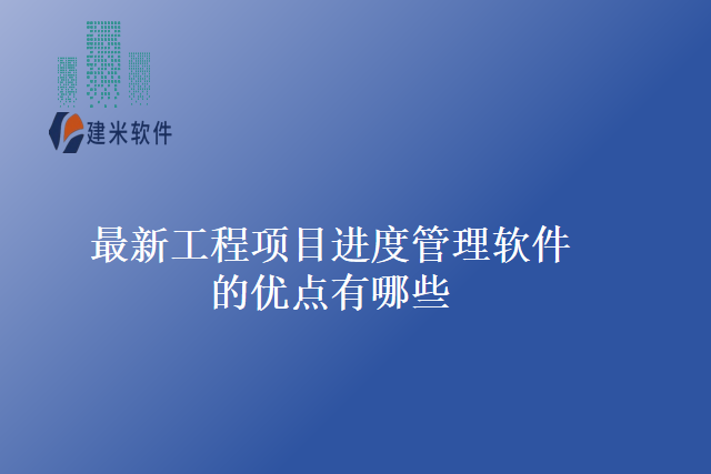 最新工程项目进度管理软件的优点有哪些