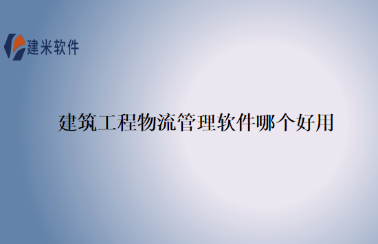 建筑工程物流管理软件哪个好用