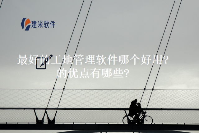 最好的工地管理软件哪个好用的优点有哪些
