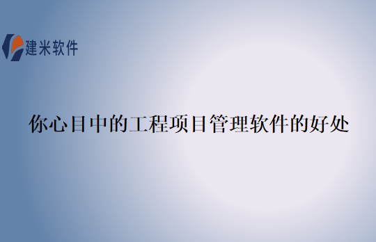 你心目中的工程项目管理软件的好处
