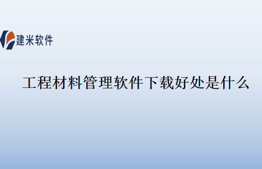 工程材料管理软件下载好处是什么