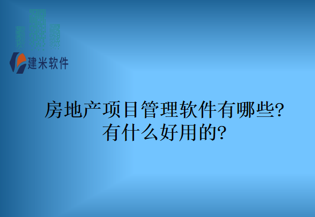 房地产项目管理软件有哪些?有什么好用的?