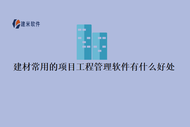 建材常用的项目工程管理软件有什么好处