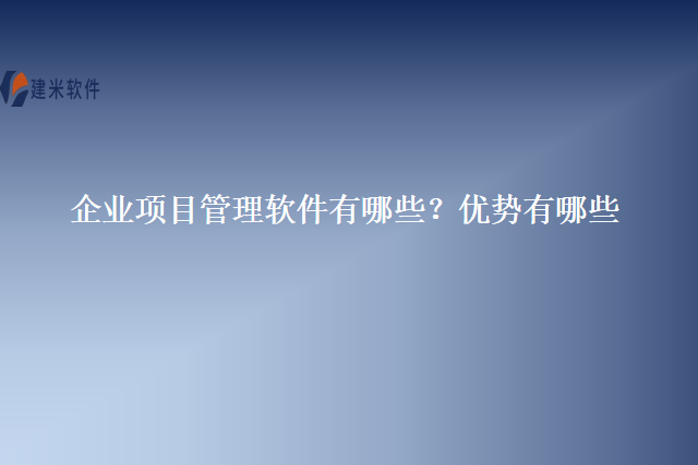 企业项目管理软件有哪些？优势有哪些
