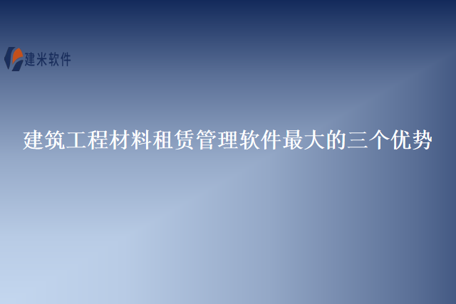 建筑工程材料租赁管理软件最大的三个优势