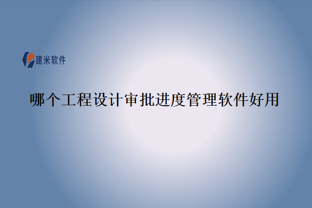 哪个工程设计审批进度管理软件好用