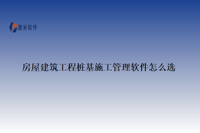 房屋建筑工程桩基施工管理软件怎么选
