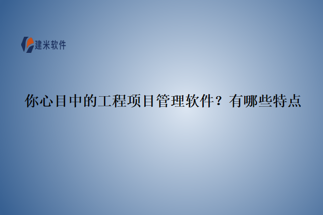 你心目中的工程项目管理软件？有哪些特点