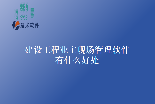 建设工程业主现场管理软件有什么好处