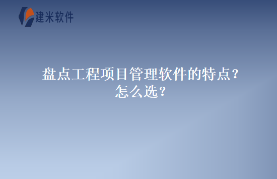 盘点工程项目管理软件的特点？怎么选？