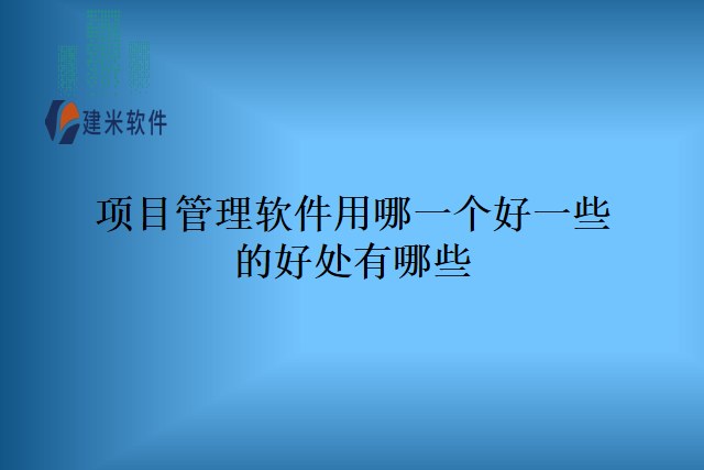 项目管理软件用哪一个好一些的好处有哪些
