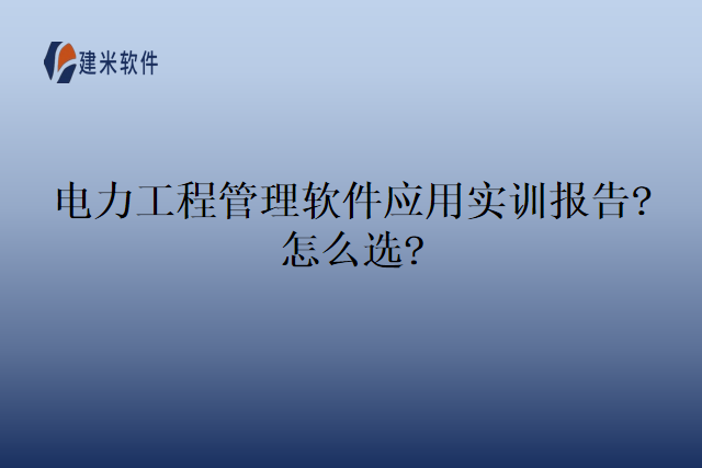 电力工程管理软件应用实训报告?怎么选?