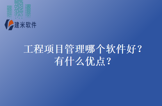 工程项目管理哪个软件好？有什么优点？