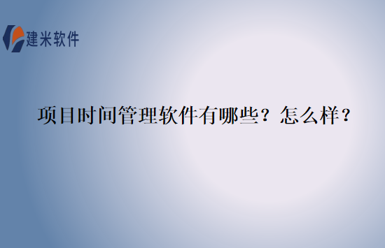 项目时间管理软件有哪些？怎么样？