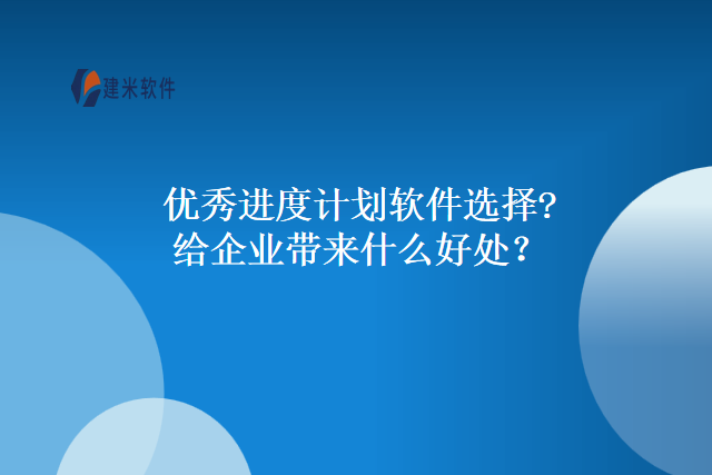 优秀进度计划软件选择?给企业带来什么好处？