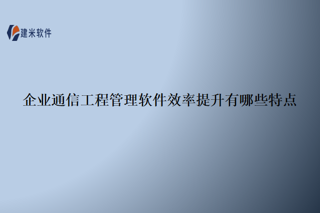 企业通信工程管理软件效率提升有哪些特点