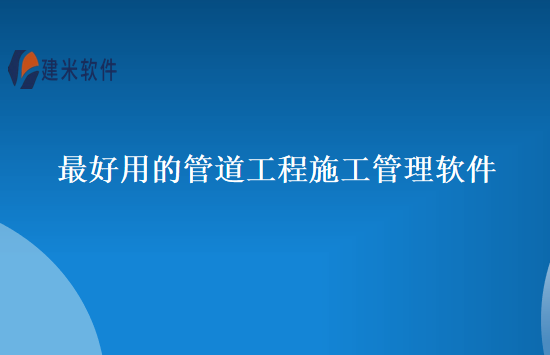 最好用的管道工程施工管理软件