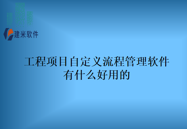 工程项目自定义流程管理软件有什么好用的
